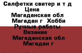 Салфетки,свитер и т.д. › Цена ­ 800 - Магаданская обл., Магадан г. Хобби. Ручные работы » Вязание   . Магаданская обл.,Магадан г.